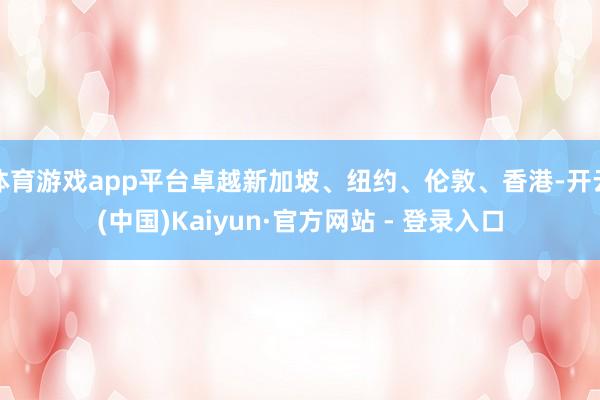 体育游戏app平台卓越新加坡、纽约、伦敦、香港-开云(中国)Kaiyun·官方网站 - 登录入口
