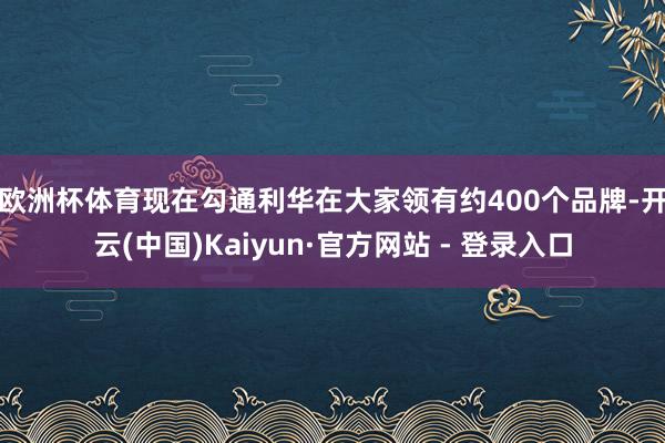 欧洲杯体育　　现在勾通利华在大家领有约400个品牌-开云(中国)Kaiyun·官方网站 - 登录入口