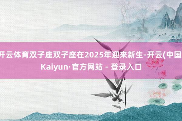 开云体育双子座双子座在2025年迎来新生-开云(中国)Kaiyun·官方网站 - 登录入口
