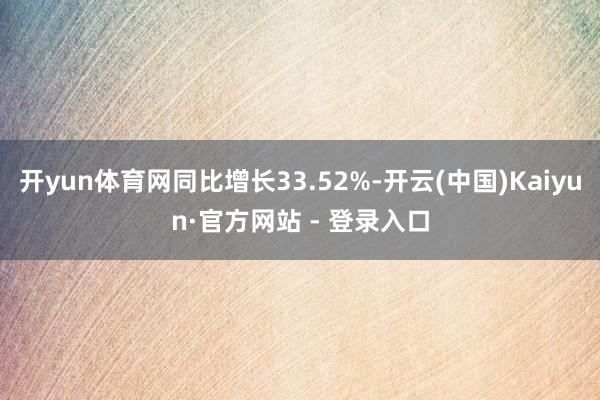 开yun体育网同比增长33.52%-开云(中国)Kaiyun·官方网站 - 登录入口