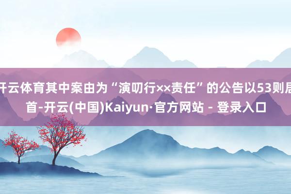 开云体育其中案由为“演叨行××责任”的公告以53则居首-开云(中国)Kaiyun·官方网站 - 登录入口