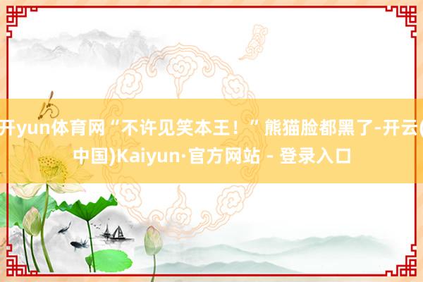 开yun体育网“不许见笑本王！”熊猫脸都黑了-开云(中国)Kaiyun·官方网站 - 登录入口