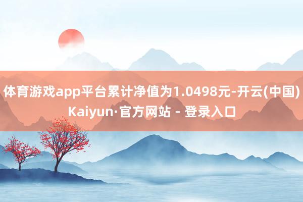 体育游戏app平台累计净值为1.0498元-开云(中国)Kaiyun·官方网站 - 登录入口