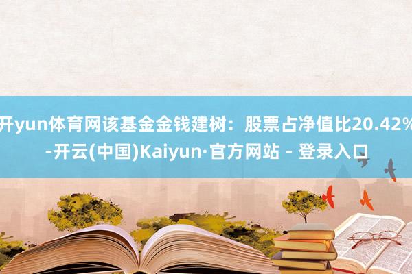 开yun体育网该基金金钱建树：股票占净值比20.42%-开云(中国)Kaiyun·官方网站 - 登录入口