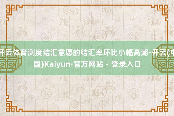 开云体育测度结汇意愿的结汇率环比小幅高潮-开云(中国)Kaiyun·官方网站 - 登录入口