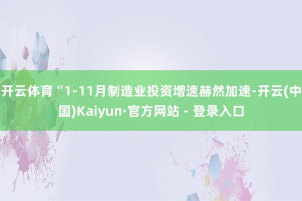 开云体育　　“1-11月制造业投资增速赫然加速-开云(中国)Kaiyun·官方网站 - 登录入口