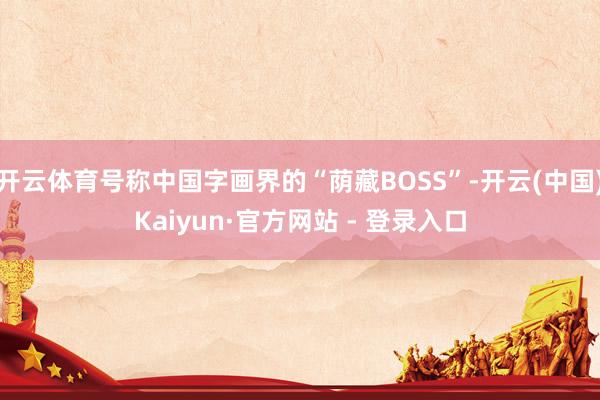 开云体育号称中国字画界的“荫藏BOSS”-开云(中国)Kaiyun·官方网站 - 登录入口