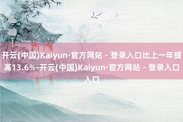 开云(中国)Kaiyun·官方网站 - 登录入口比上一年提高13.6%-开云(中国)Kaiyun·官方网站 - 登录入口