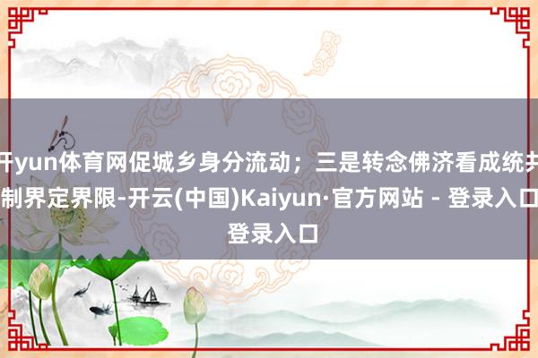 开yun体育网促城乡身分流动；三是转念佛济看成统共制界定界限-开云(中国)Kaiyun·官方网站 - 登录入口