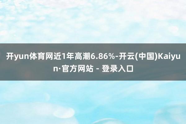 开yun体育网近1年高潮6.86%-开云(中国)Kaiyun·官方网站 - 登录入口