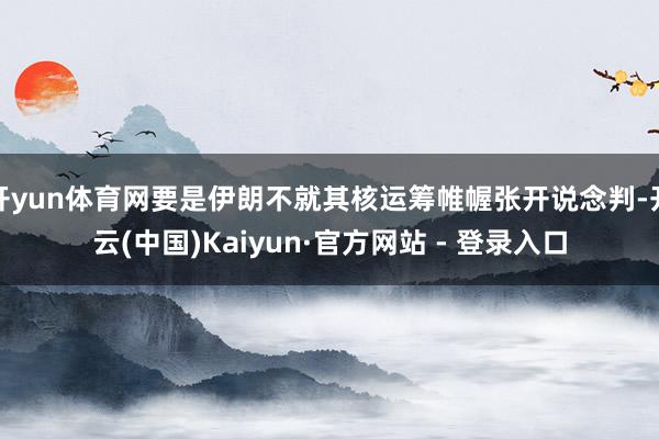 开yun体育网要是伊朗不就其核运筹帷幄张开说念判-开云(中国)Kaiyun·官方网站 - 登录入口