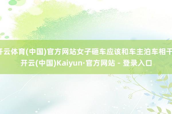 开云体育(中国)官方网站女子砸车应该和车主泊车相干-开云(中国)Kaiyun·官方网站 - 登录入口