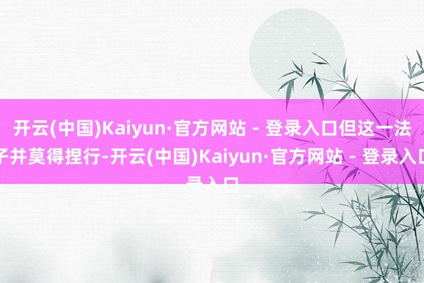 开云(中国)Kaiyun·官方网站 - 登录入口但这一法子并莫得捏行-开云(中国)Kaiyun·官方网站 - 登录入口