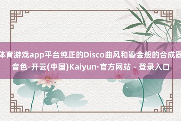体育游戏app平台纯正的Disco曲风和鎏金般的合成器音色-开云(中国)Kaiyun·官方网站 - 登录入口