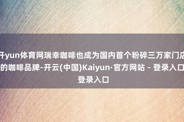 开yun体育网瑞幸咖啡也成为国内首个粉碎三万家门店的咖啡品牌-开云(中国)Kaiyun·官方网站 - 登录入口