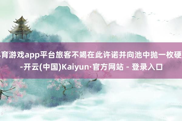 体育游戏app平台旅客不竭在此许诺并向池中抛一枚硬币-开云(中国)Kaiyun·官方网站 - 登录入口
