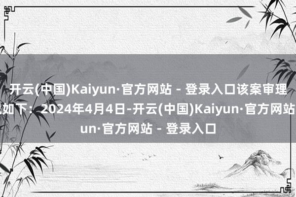 开云(中国)Kaiyun·官方网站 - 登录入口该案审理和判决情况如下：2024年4月4日-开云(中国)Kaiyun·官方网站 - 登录入口