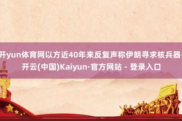 开yun体育网以方近40年来反复声称伊朗寻求核兵器-开云(中国)Kaiyun·官方网站 - 登录入口