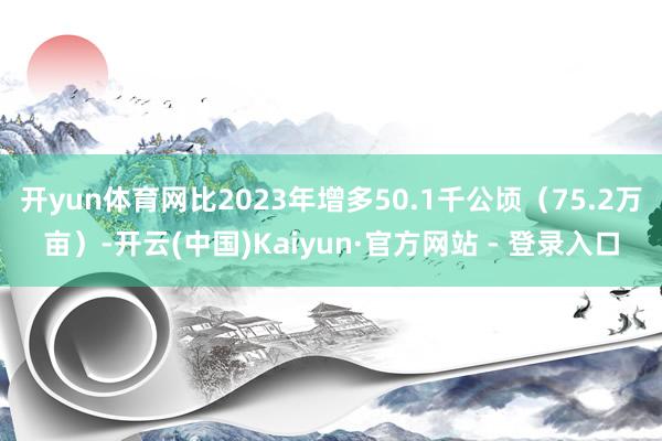 开yun体育网比2023年增多50.1千公顷（75.2万亩）-开云(中国)Kaiyun·官方网站 - 登录入口