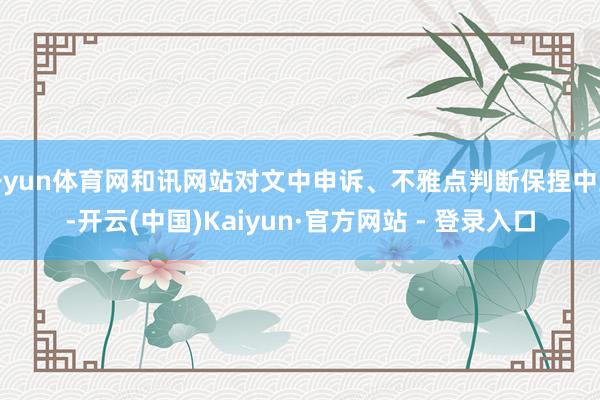 开yun体育网和讯网站对文中申诉、不雅点判断保捏中立-开云(中国)Kaiyun·官方网站 - 登录入口