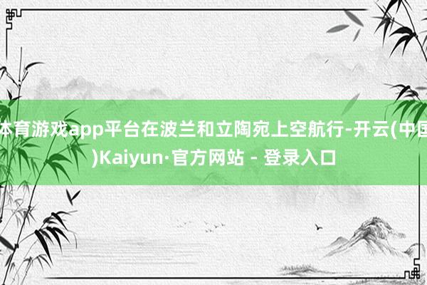 体育游戏app平台在波兰和立陶宛上空航行-开云(中国)Kaiyun·官方网站 - 登录入口
