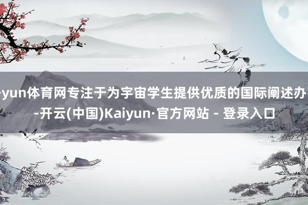 开yun体育网专注于为宇宙学生提供优质的国际阐述办事-开云(中国)Kaiyun·官方网站 - 登录入口