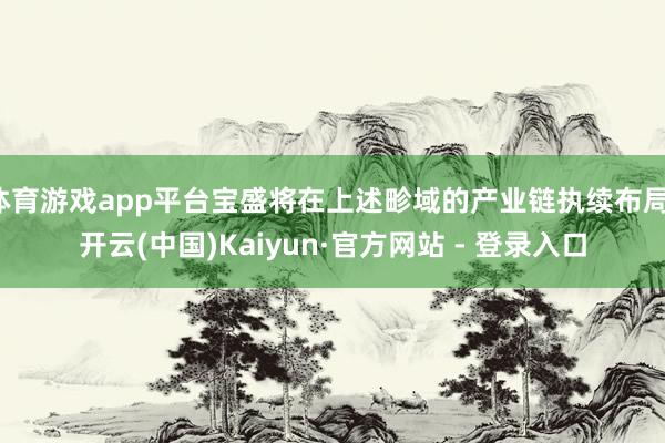 体育游戏app平台宝盛将在上述畛域的产业链执续布局-开云(中国)Kaiyun·官方网站 - 登录入口