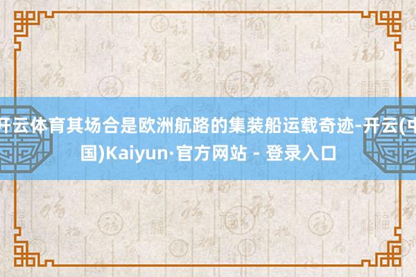开云体育其场合是欧洲航路的集装船运载奇迹-开云(中国)Kaiyun·官方网站 - 登录入口