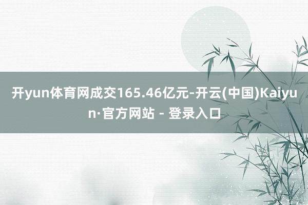 开yun体育网成交165.46亿元-开云(中国)Kaiyun·官方网站 - 登录入口