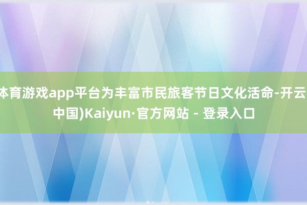 体育游戏app平台为丰富市民旅客节日文化活命-开云(中国)Kaiyun·官方网站 - 登录入口