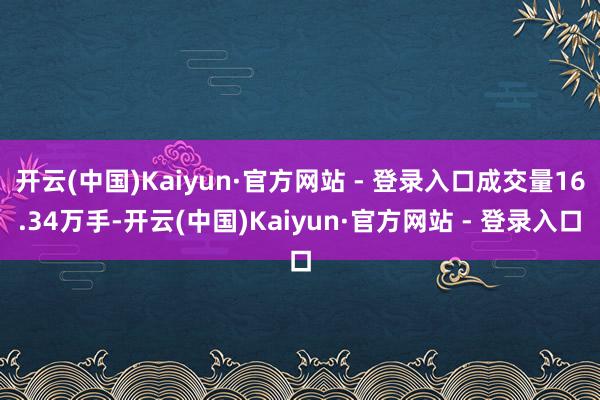 开云(中国)Kaiyun·官方网站 - 登录入口成交量16.34万手-开云(中国)Kaiyun·官方网站 - 登录入口