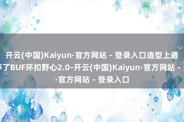 开云(中国)Kaiyun·官方网站 - 登录入口造型上遴荐了遴荐了BUF环扣野心2.0-开云(中国)Kaiyun·官方网站 - 登录入口