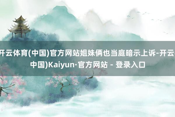 开云体育(中国)官方网站姐妹俩也当庭暗示上诉-开云(中国)Kaiyun·官方网站 - 登录入口