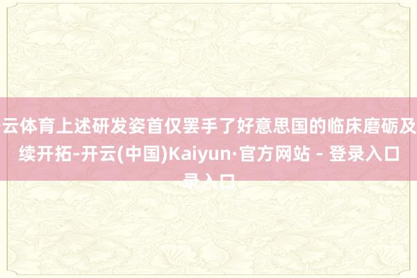 开云体育上述研发姿首仅罢手了好意思国的临床磨砺及后续开拓-开云(中国)Kaiyun·官方网站 - 登录入口