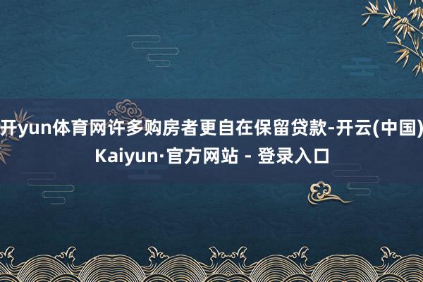 开yun体育网许多购房者更自在保留贷款-开云(中国)Kaiyun·官方网站 - 登录入口