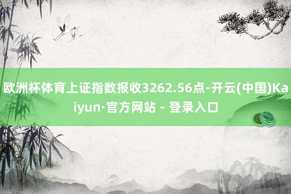 欧洲杯体育上证指数报收3262.56点-开云(中国)Kaiyun·官方网站 - 登录入口