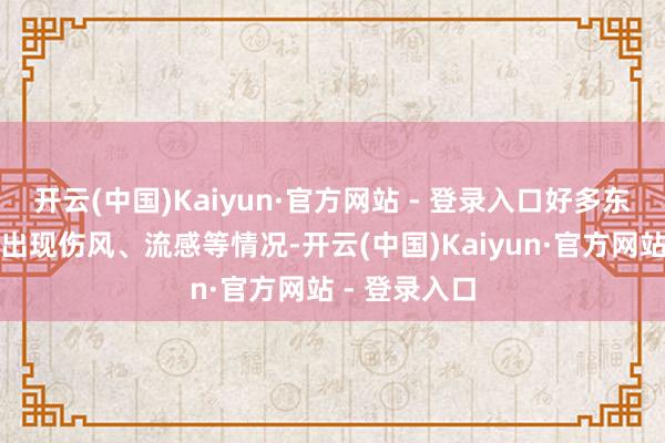 开云(中国)Kaiyun·官方网站 - 登录入口好多东谈主很容易出现伤风、流感等情况-开云(中国)Kaiyun·官方网站 - 登录入口