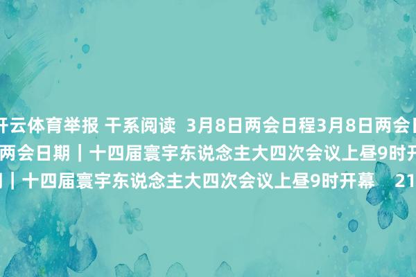 开云体育举报 干系阅读  3月8日两会日程3月8日两会日程    91  昨天 09:02     两会日期｜十四届寰宇东说念主大四次会议上昼9时开幕两会日期｜十四届寰宇东说念主大四次会议上昼9时开幕    21  03-05 07:14     两会日程预报|3月5日：十四届寰宇东说念主大四次会议上昼9时开幕两会日程预报|3月5日：十四届寰宇东说念主大四次会议上昼9时开幕    65  03-04 22:19     十四届寰宇东说念主大四次会议议程定了！十四届寰宇东说念主大四次会议议程定了！    43  03-04 11:12     0东说念主出价竞拍姚振华举报的金钱0东说念主出价竞拍姚振华举报的金钱    121  01-15 10:40     一财最热      点击关闭-开云(中国)Kaiyun·官方网站 - 登录入口