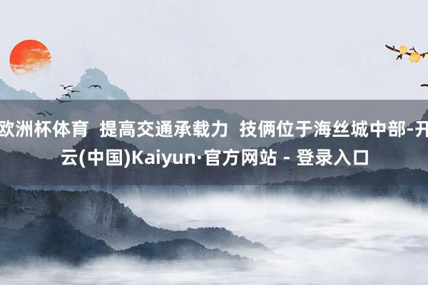欧洲杯体育 提高交通承载力 技俩位于海丝城中部-开云(中国)Kaiyun·官方网站 - 登录入口