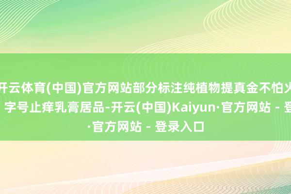 开云体育(中国)官方网站部分标注纯植物提真金不怕火的“消”字号止痒乳膏居品-开云(中国)Kaiyun·官方网站 - 登录入口