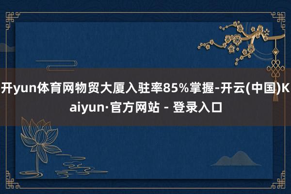 开yun体育网物贸大厦入驻率85%掌握-开云(中国)Kaiyun·官方网站 - 登录入口