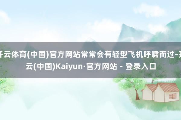 开云体育(中国)官方网站常常会有轻型飞机呼啸而过-开云(中国)Kaiyun·官方网站 - 登录入口