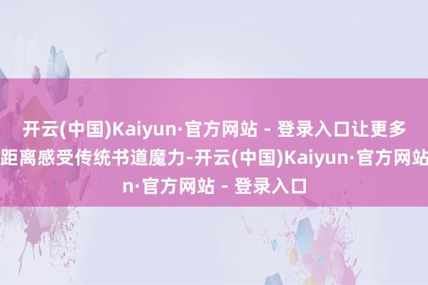 开云(中国)Kaiyun·官方网站 - 登录入口让更多东说念主近距离感受传统书道魔力-开云(中国)Kaiyun·官方网站 - 登录入口