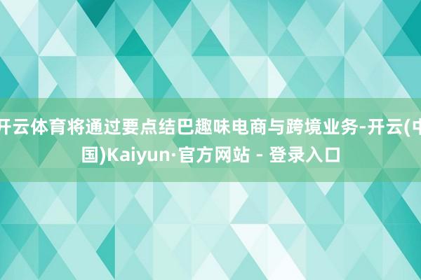 开云体育将通过要点结巴趣味电商与跨境业务-开云(中国)Kaiyun·官方网站 - 登录入口