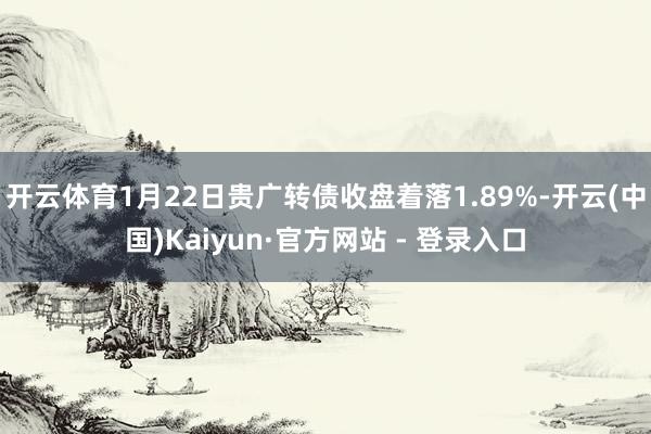 开云体育1月22日贵广转债收盘着落1.89%-开云(中国)Kaiyun·官方网站 - 登录入口