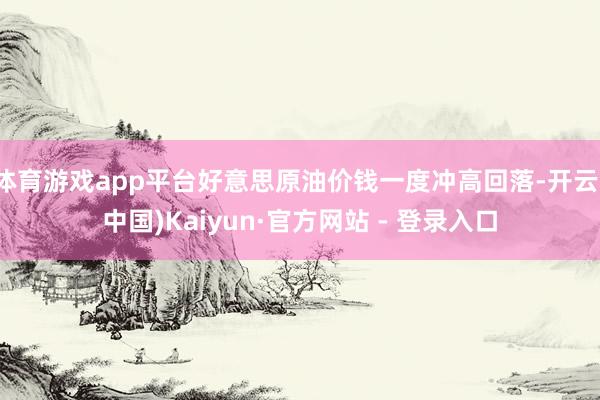 体育游戏app平台好意思原油价钱一度冲高回落-开云(中国)Kaiyun·官方网站 - 登录入口