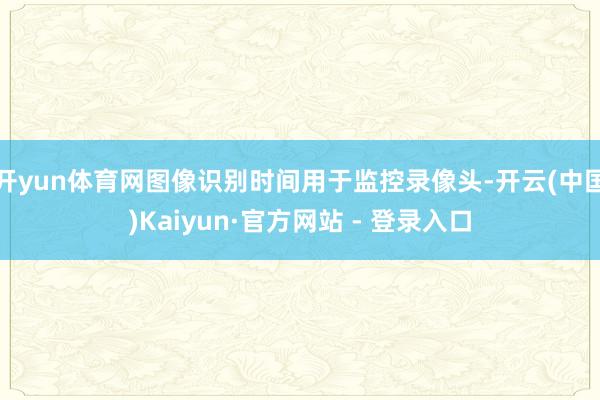 开yun体育网图像识别时间用于监控录像头-开云(中国)Kaiyun·官方网站 - 登录入口