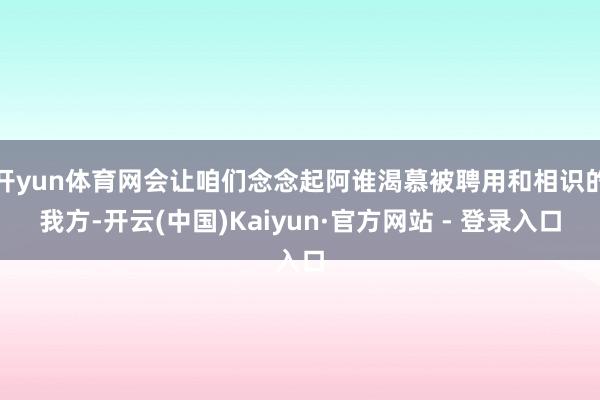 开yun体育网会让咱们念念起阿谁渴慕被聘用和相识的我方-开云(中国)Kaiyun·官方网站 - 登录入口