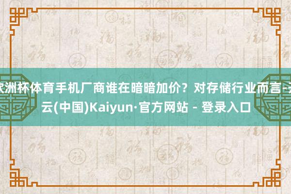 欧洲杯体育手机厂商谁在暗暗加价？对存储行业而言-开云(中国)Kaiyun·官方网站 - 登录入口