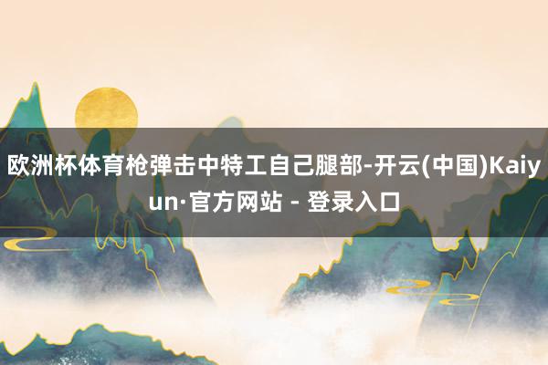 欧洲杯体育枪弹击中特工自己腿部-开云(中国)Kaiyun·官方网站 - 登录入口